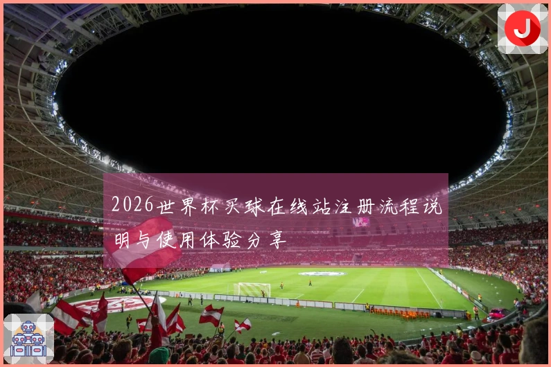 2026世界杯买球在线站注册流程说明与使用体验分享