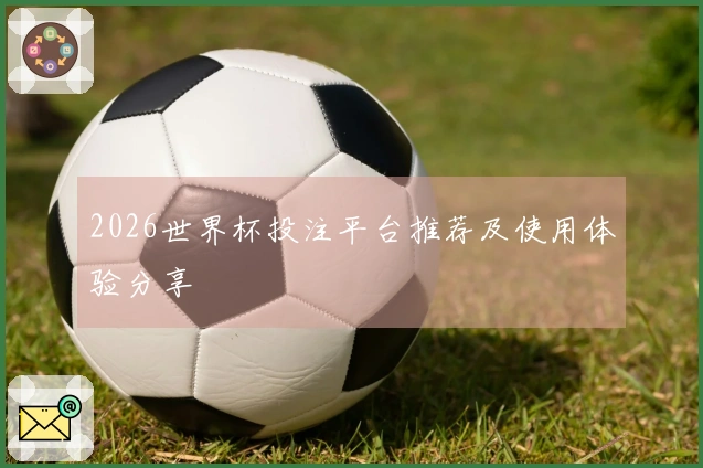 2026世界杯投注平台推荐及使用体验分享