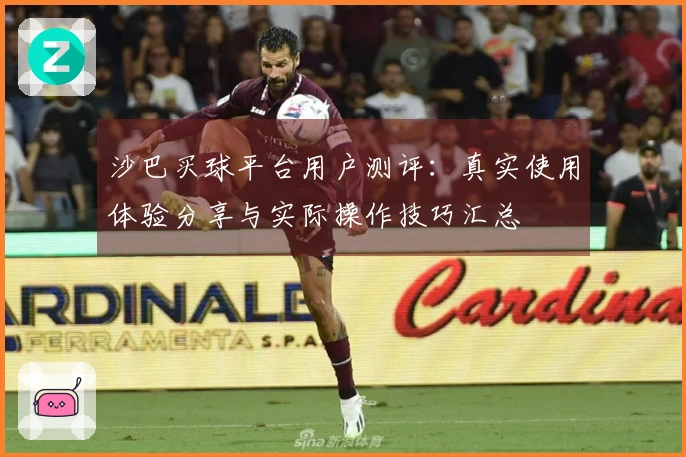 沙巴买球平台用户测评：真实使用体验分享与实际操作技巧汇总