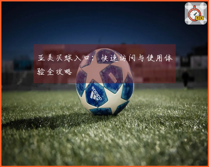 亚美买球入口：快速访问与使用体验全攻略