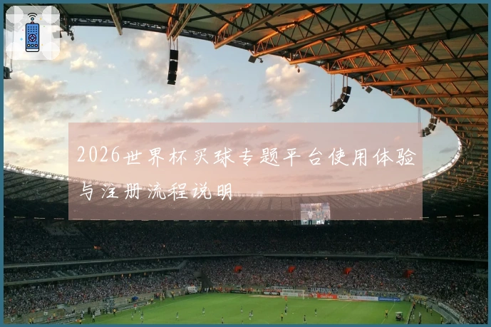 2026世界杯买球专题平台使用体验与注册流程说明