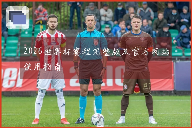 2026世界杯赛程完整版及官方网站使用指南