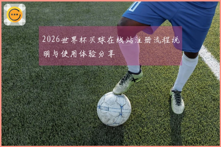 2026世界杯买球在线站注册流程说明与使用体验分享