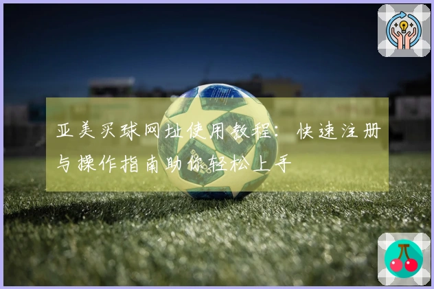 亚美买球网址使用教程：快速注册与操作指南助你轻松上手