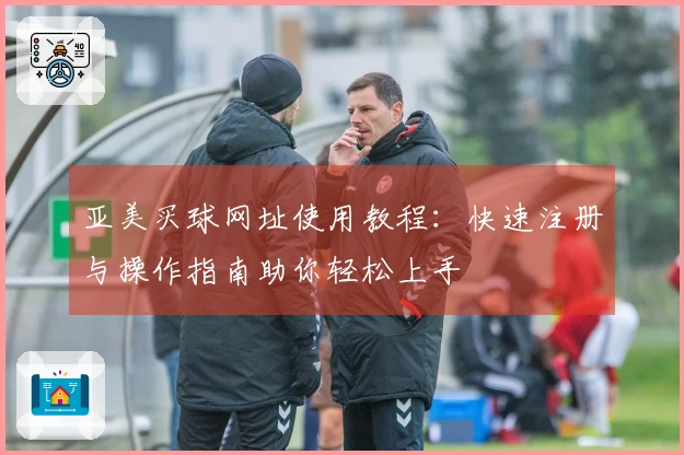 亚美买球网址使用教程：快速注册与操作指南助你轻松上手
