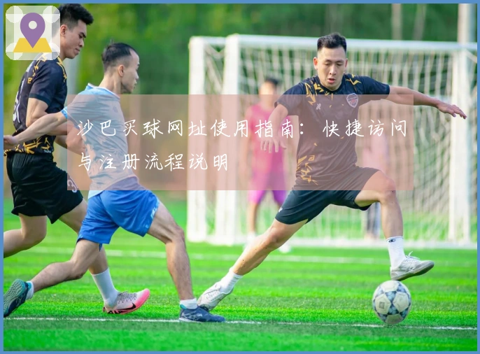 沙巴买球网址使用指南：快捷访问与注册流程说明